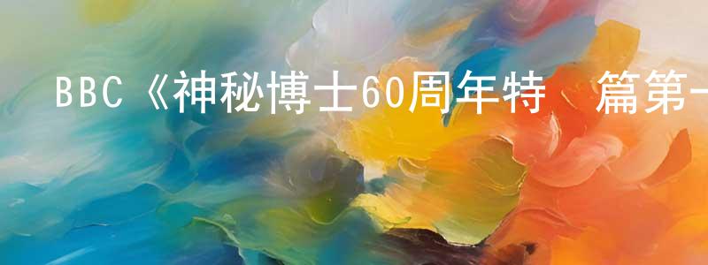 蔡思明的動漫綜藝大全,BBC《神秘博士60周年特別篇第一季》迅雷下載/在線觀看/百度云-魔幻/科幻-美劇天堂